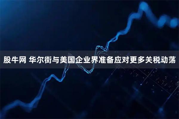 股牛网 华尔街与美国企业界准备应对更多关税动荡