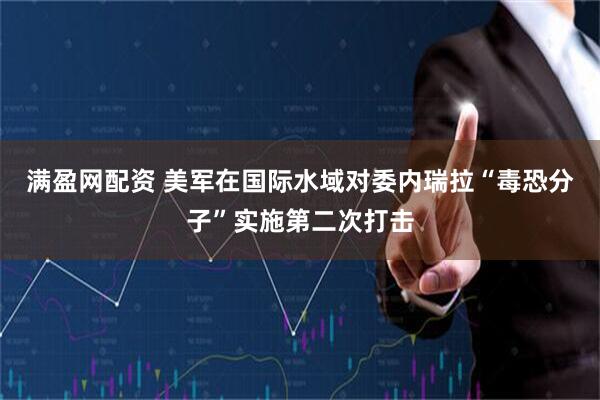 满盈网配资 美军在国际水域对委内瑞拉“毒恐分子”实施第二次打击