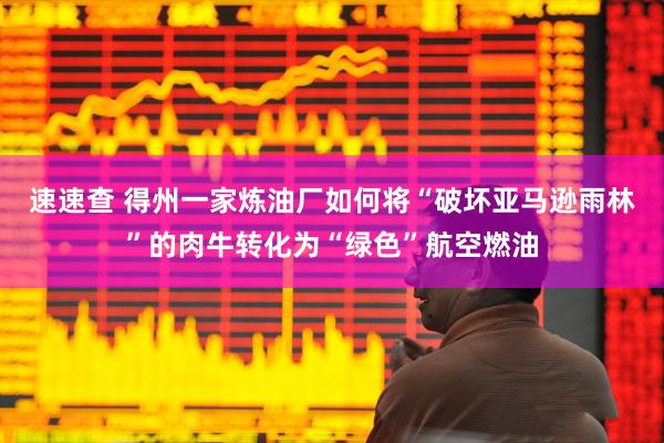 速速查 得州一家炼油厂如何将“破坏亚马逊雨林”的肉牛转化为“绿色”航空燃油