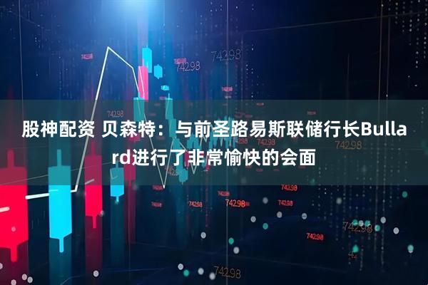 股神配资 贝森特：与前圣路易斯联储行长Bullard进行了非常愉快的会面