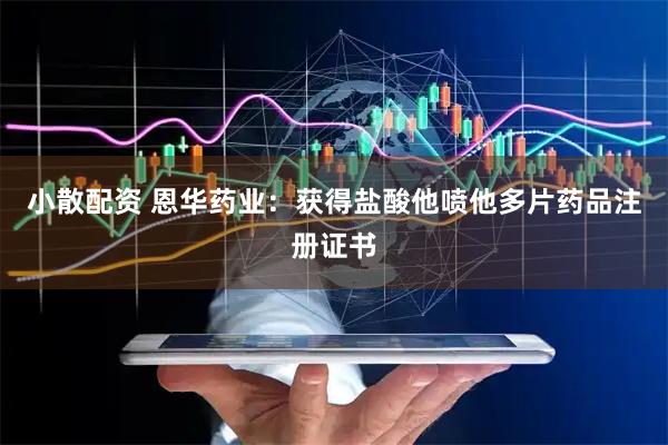 小散配资 恩华药业：获得盐酸他喷他多片药品注册证书