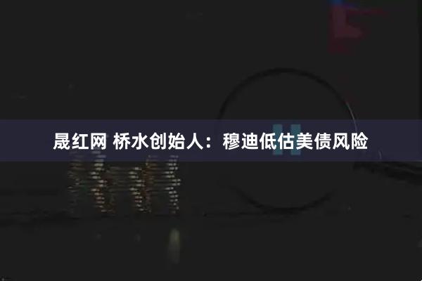晟红网 桥水创始人：穆迪低估美债风险