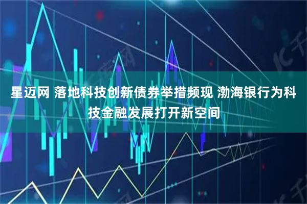 星迈网 落地科技创新债券举措频现 渤海银行为科技金融发展打开新空间