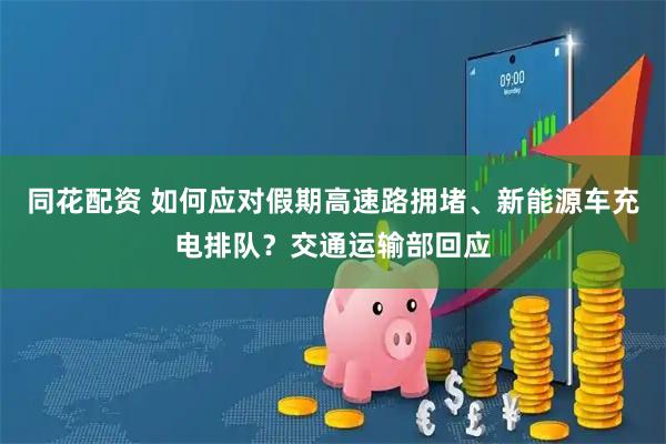 同花配资 如何应对假期高速路拥堵、新能源车充电排队？交通运输部回应