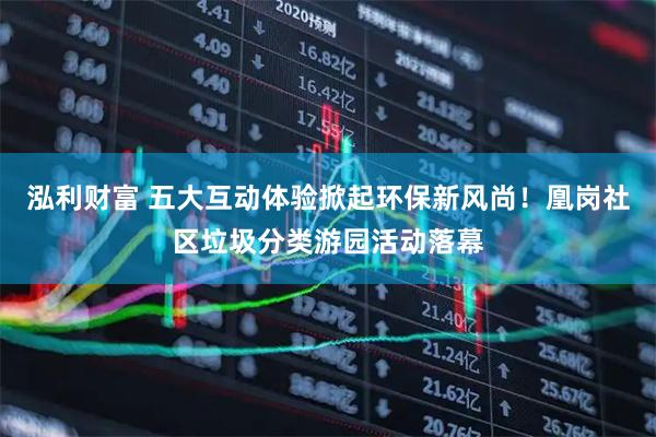 泓利财富 五大互动体验掀起环保新风尚！凰岗社区垃圾分类游园活动落幕