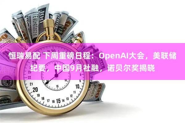 恒瑞易配 下周重磅日程：OpenAI大会，美联储纪要，中国9月社融，诺贝尔奖揭晓