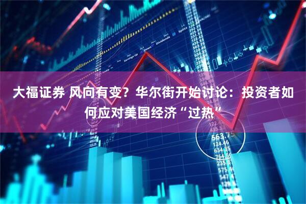 大福证券 风向有变？华尔街开始讨论：投资者如何应对美国经济“过热”
