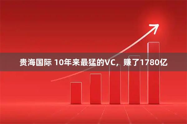 贵海国际 10年来最猛的VC，赚了1780亿