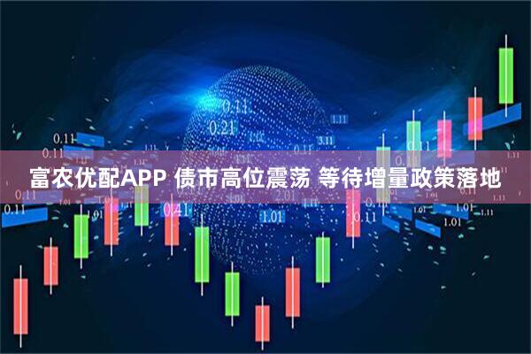 富农优配APP 债市高位震荡 等待增量政策落地