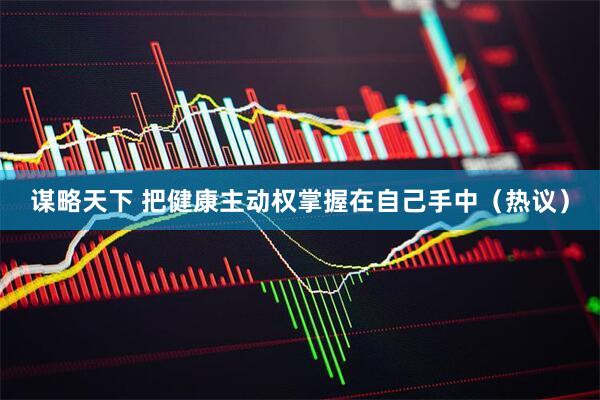 谋略天下 把健康主动权掌握在自己手中（热议）
