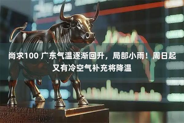 尚求100 广东气温逐渐回升，局部小雨！周日起又有冷空气补充将降温
