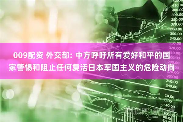 009配资 外交部: 中方呼吁所有爱好和平的国家警惕和阻止任何复活日本军国主义的危险动向