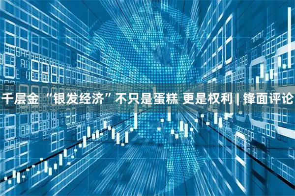 千层金 “银发经济”不只是蛋糕 更是权利 | 锋面评论