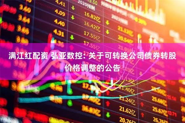 满江红配资 弘亚数控: 关于可转换公司债券转股价格调整的公告