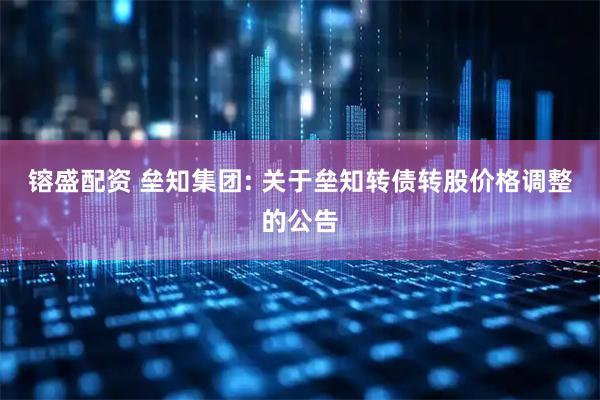 镕盛配资 垒知集团: 关于垒知转债转股价格调整的公告