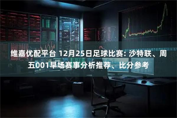 维嘉优配平台 12月25日足球比赛: 沙特联、周五001早场赛事分析推荐、比分参考