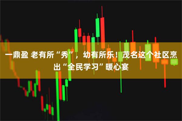 一鼎盈 老有所“秀”，幼有所乐！茂名这个社区烹出“全民学习”暖心宴