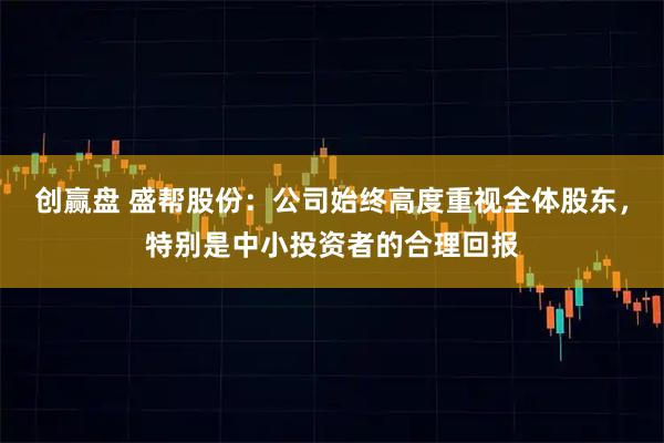 创赢盘 盛帮股份：公司始终高度重视全体股东，特别是中小投资者的合理回报