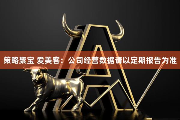 策略聚宝 爱美客：公司经营数据请以定期报告为准
