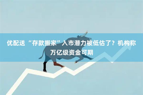 优配送 “存款搬家”入市潜力被低估了？机构称万亿级资金可期