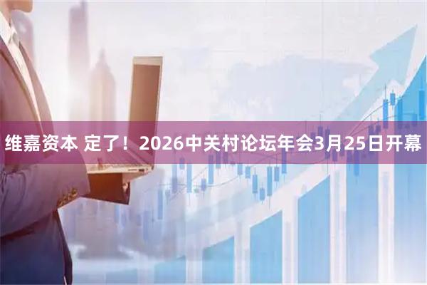 维嘉资本 定了！2026中关村论坛年会3月25日开幕