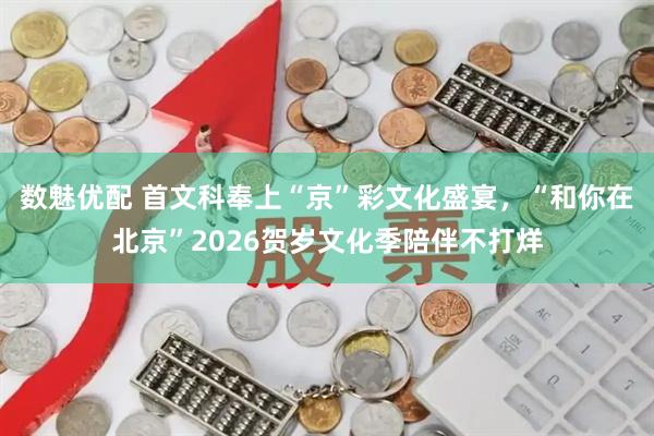 数魅优配 首文科奉上“京”彩文化盛宴，“和你在北京”2026贺岁文化季陪伴不打烊