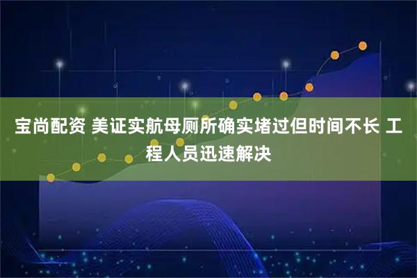 宝尚配资 美证实航母厕所确实堵过但时间不长 工程人员迅速解决