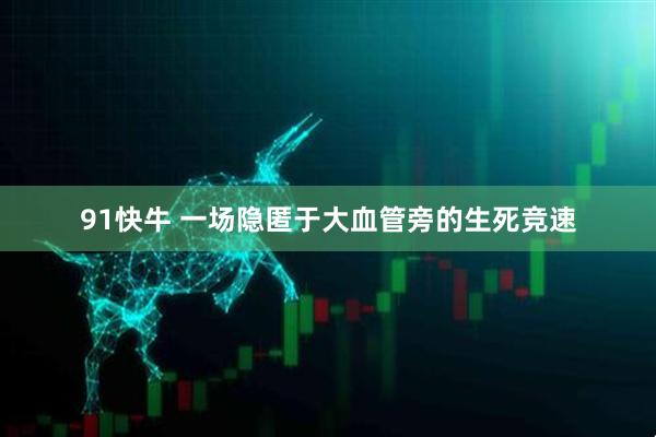 91快牛 一场隐匿于大血管旁的生死竞速