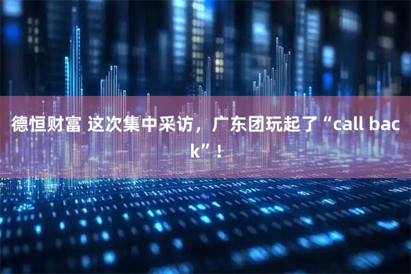 德恒财富 这次集中采访，广东团玩起了“call back”！