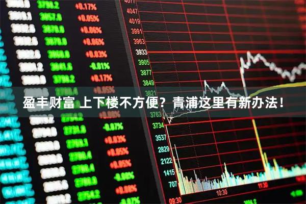 盈丰财富 上下楼不方便？青浦这里有新办法！