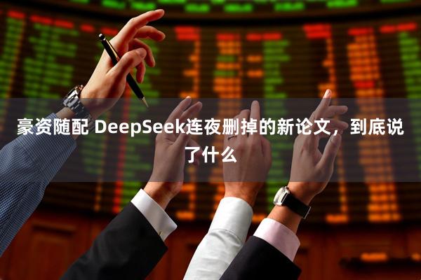 豪资随配 DeepSeek连夜删掉的新论文，到底说了什么