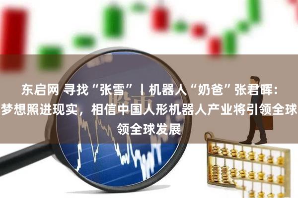 东启网 寻找“张雪”丨机器人“奶爸”张君晖：童年梦想照进现实，相信中国人形机器人产业将引领全球发展