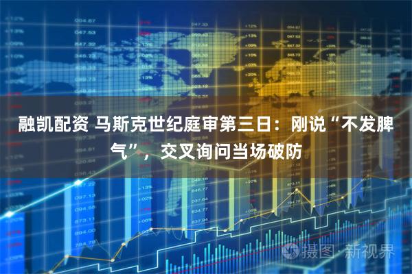 融凯配资 马斯克世纪庭审第三日：刚说“不发脾气”，交叉询问当场破防